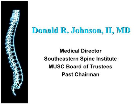 Donald R. Johnson, II, MD Medical Director Southeastern Spine Institute MUSC Board of Trustees Past Chairman.