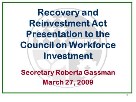 1 Recovery and Reinvestment Act Presentation to the Council on Workforce Investment Secretary Roberta Gassman March 27, 2009.