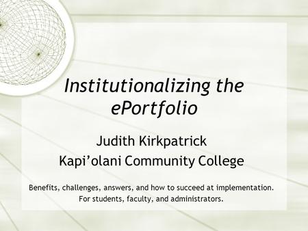 Institutionalizing the ePortfolio Judith Kirkpatrick Kapi’olani Community College Benefits, challenges, answers, and how to succeed at implementation.