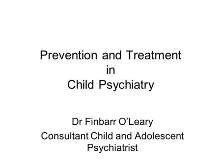 Prevention and Treatment in Child Psychiatry Dr Finbarr O’Leary Consultant Child and Adolescent Psychiatrist.