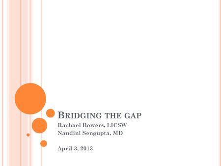 B RIDGING THE GAP Rachael Bowers, LICSW Nandini Sengupta, MD April 3, 2013.