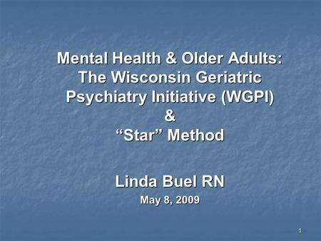 1 Mental Health & Older Adults: The Wisconsin Geriatric Psychiatry Initiative (WGPI) & “Star” Method Linda Buel RN May 8, 2009.
