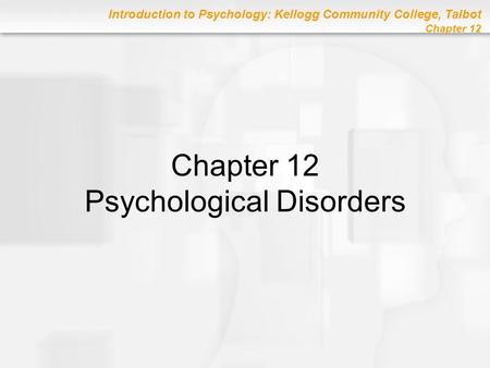 Introduction to Psychology: Kellogg Community College, Talbot Chapter 12 Chapter 12 Psychological Disorders.