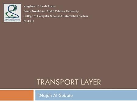TRANSPORT LAYER T.Najah Al-Subaie Kingdom of Saudi Arabia Prince Norah bint Abdul Rahman University College of Computer Since and Information System NET331.