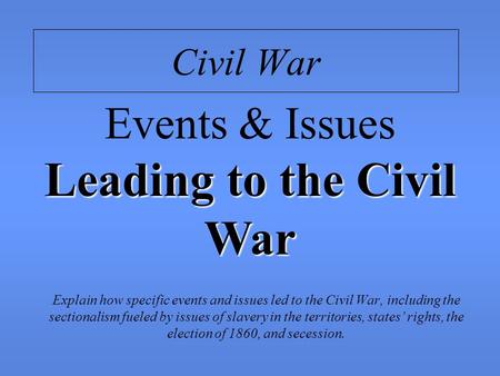 Civil War Explain how specific events and issues led to the Civil War, including the sectionalism fueled by issues of slavery in the territories, states’