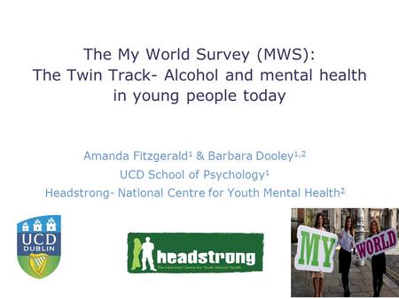 The My World Survey (MWS): The Twin Track- Alcohol and mental health in young people today Amanda Fitzgerald 1 & Barbara Dooley 1,2 UCD School of Psychology.