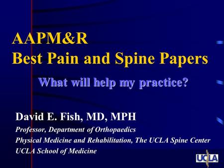 What will help my practice? David E. Fish, MD, MPH Professor, Department of Orthopaedics Physical Medicine and Rehabilitation, The UCLA Spine Center UCLA.