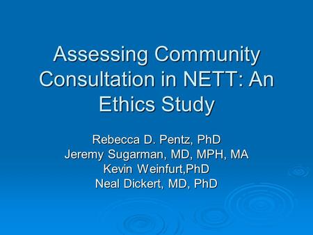 Assessing Community Consultation in NETT: An Ethics Study Rebecca D. Pentz, PhD Jeremy Sugarman, MD, MPH, MA Kevin Weinfurt,PhD Neal Dickert, MD, PhD.