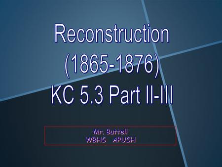 Reconstruction (1865-1876) KC 5.3 Part II-III Mr. Buttell WBHS APUSH.