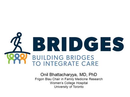 Onil Bhattacharyya, MD, PhD Frigon Blau Chair in Family Medicine Research Women’s College Hospital University of Toronto Overview.