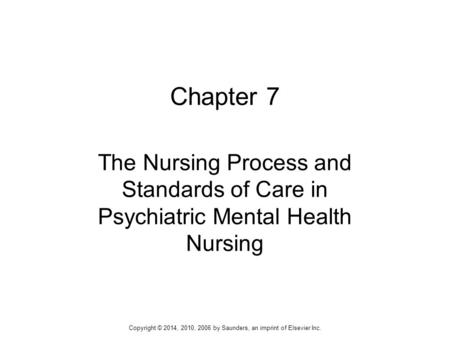 Chapter 7 The Nursing Process and Standards of Care in Psychiatric Mental Health Nursing Copyright © 2014, 2010, 2006 by Saunders, an imprint of Elsevier.