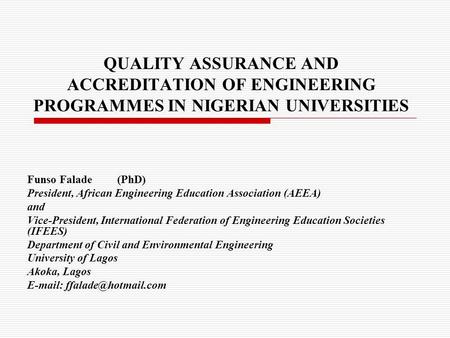 QUALITY ASSURANCE AND ACCREDITATION OF ENGINEERING PROGRAMMES IN NIGERIAN UNIVERSITIES Funso Falade(PhD) President, African Engineering Education Association.