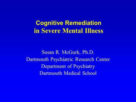 Cognitive Remediation in Severe Mental Illness Susan R. McGurk, Ph.D. Dartmouth Psychiatric Research Center Department of Psychiatry Dartmouth Medical.