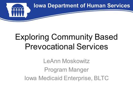 Exploring Community Based Prevocational Services LeAnn Moskowitz Program Manger Iowa Medicaid Enterprise, BLTC.