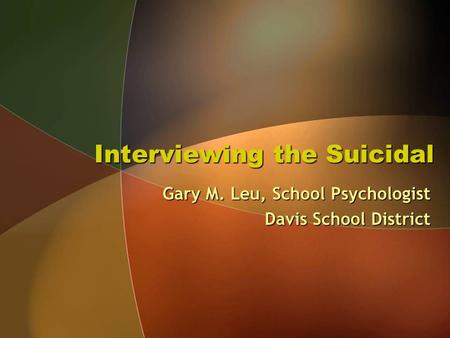 Interviewing the Suicidal Gary M. Leu, School Psychologist Davis School District.