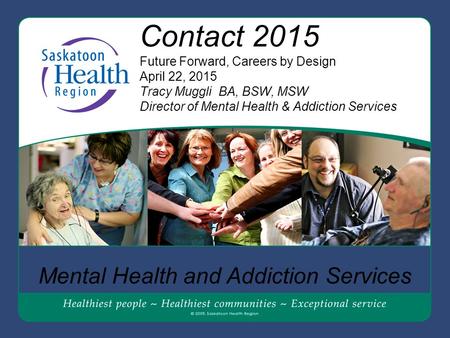 Contact 2015 Future Forward, Careers by Design April 22, 2015 Tracy Muggli BA, BSW, MSW Director of Mental Health & Addiction Services Mental Health and.