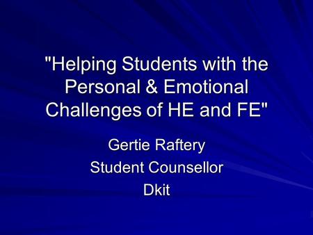 Helping Students with the Personal & Emotional Challenges of HE and FE Gertie Raftery Student Counsellor Dkit.