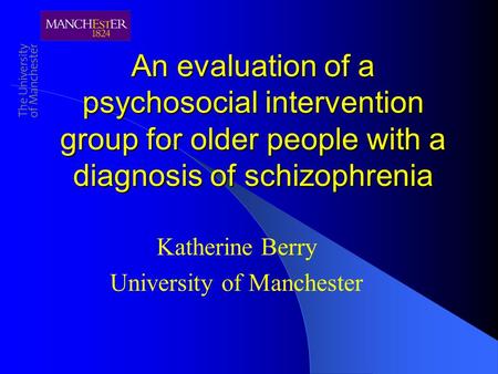 An evaluation of a psychosocial intervention group for older people with a diagnosis of schizophrenia Katherine Berry University of Manchester.