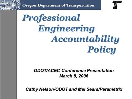 Professional Engineering Accountability Policy Professional Engineering Accountability Policy ODOT/ACEC Conference Presentation March 8, 2006 Cathy Nelson/ODOT.