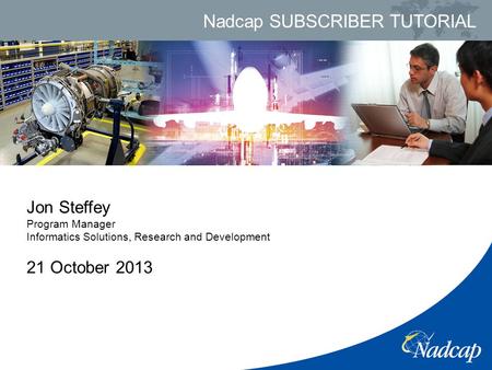 Nadcap SUBSCRIBER TUTORIAL Jon Steffey Program Manager Informatics Solutions, Research and Development 21 October 2013.