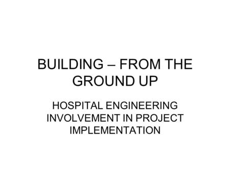 BUILDING – FROM THE GROUND UP HOSPITAL ENGINEERING INVOLVEMENT IN PROJECT IMPLEMENTATION.