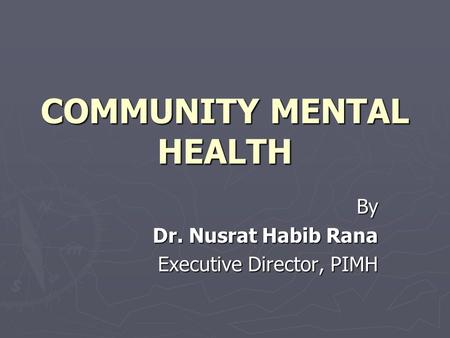 COMMUNITY MENTAL HEALTH By Dr. Nusrat Habib Rana Executive Director, PIMH.