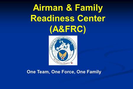 Airman & Family Readiness Center (A&FRC) One Team, One Force, One Family.