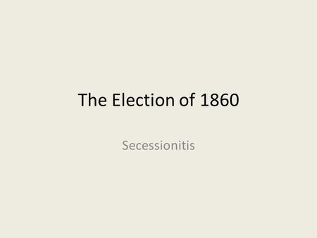 The Election of 1860 Secessionitis. Focus Question Explain whether you should support a candidate from your party whom you disagree with.