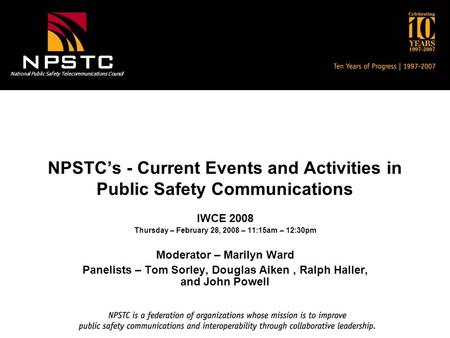 National Public Safety Telecommunications Council NPSTC’s - Current Events and Activities in Public Safety Communications IWCE 2008 Thursday – February.