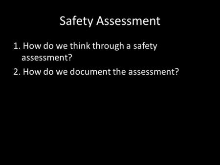 Safety Assessment 1. How do we think through a safety assessment? 2. How do we document the assessment?