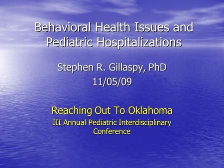 Behavioral Health Issues and Pediatric Hospitalizations Stephen R. Gillaspy, PhD 11/05/09 Reaching Out To Oklahoma III Annual Pediatric Interdisciplinary.