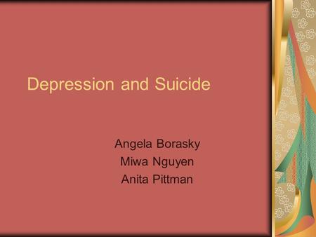 Depression and Suicide Angela Borasky Miwa Nguyen Anita Pittman.
