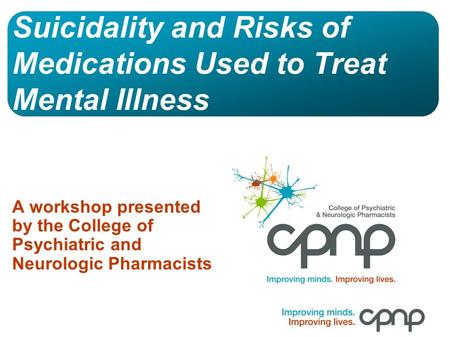 Suicidality and Risks of Medications Used to Treat Mental Illness A workshop presented by the College of Psychiatric and Neurologic Pharmacists.