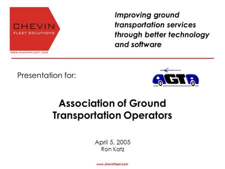 Presentation for: April 5, 2005 Ron Katz www.chevinfleet.com Improving ground transportation services through better technology and software Association.