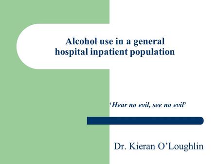 Alcohol use in a general hospital inpatient population ‘Hear no evil, see no evil’ Dr. Kieran O’Loughlin.