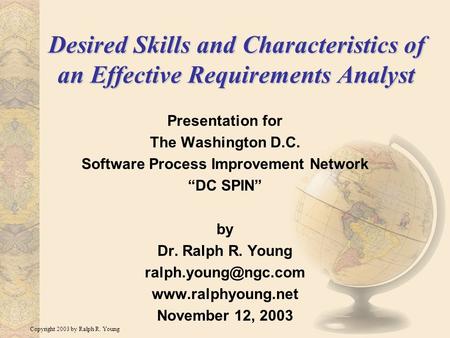Copyright 2003 by Ralph R. Young Desired Skills and Characteristics of an Effective Requirements Analyst Presentation for The Washington D.C. Software.