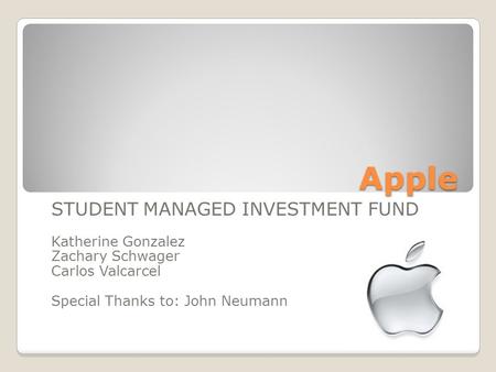 Apple STUDENT MANAGED INVESTMENT FUND Katherine Gonzalez Zachary Schwager Carlos Valcarcel Special Thanks to: John Neumann.