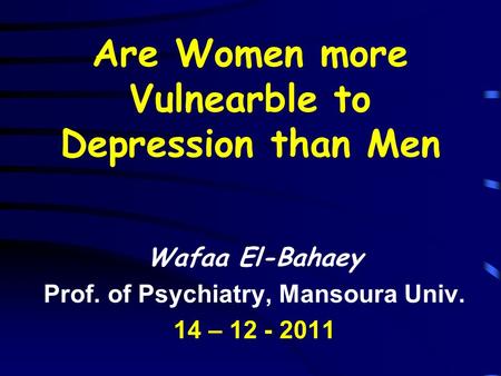Are Women more Vulnearble to Depression than Men Wafaa El-Bahaey Prof. of Psychiatry, Mansoura Univ. 14 – 12 - 2011.