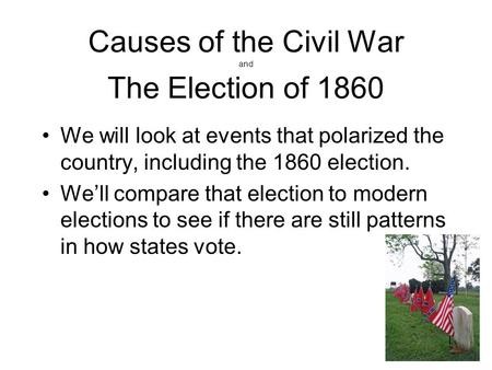 Causes of the Civil War and The Election of 1860 We will look at events that polarized the country, including the 1860 election. We’ll compare that election.