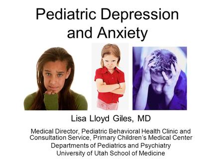 Pediatric Depression and Anxiety Lisa Lloyd Giles, MD Medical Director, Pediatric Behavioral Health Clinic and Consultation Service, Primary Children’s.