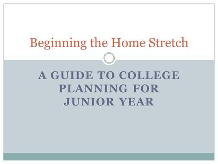 A GUIDE TO COLLEGE PLANNING FOR JUNIOR YEAR Beginning the Home Stretch.