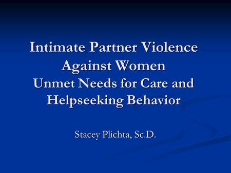 Intimate Partner Violence Against Women Unmet Needs for Care and Helpseeking Behavior Stacey Plichta, Sc.D.