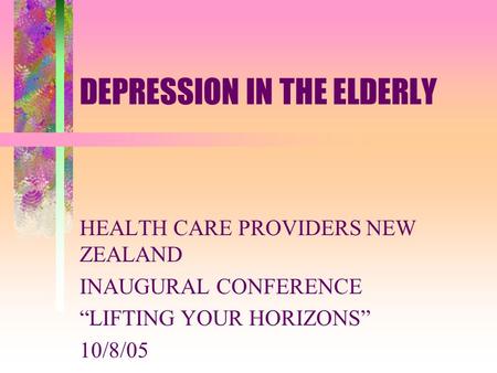 DEPRESSION IN THE ELDERLY HEALTH CARE PROVIDERS NEW ZEALAND INAUGURAL CONFERENCE “LIFTING YOUR HORIZONS” 10/8/05.