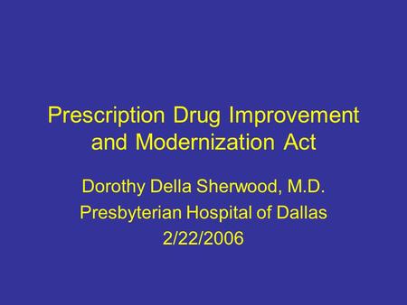 Prescription Drug Improvement and Modernization Act Dorothy Della Sherwood, M.D. Presbyterian Hospital of Dallas 2/22/2006.