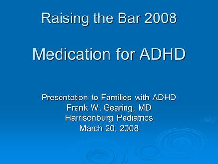 Raising the Bar 2008 Medication for ADHD Presentation to Families with ADHD Frank W. Gearing, MD Harrisonburg Pediatrics March 20, 2008.