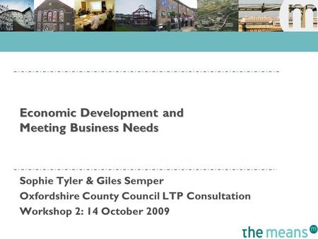 Economic Development and Meeting Business Needs Sophie Tyler & Giles Semper Oxfordshire County Council LTP Consultation Workshop 2: 14 October 2009.