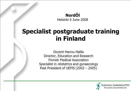 Specialist postgraduate training in Finland Docent Hannu Halila Director, Education and Research Finnish Medical Association Specialist in obstetrics and.
