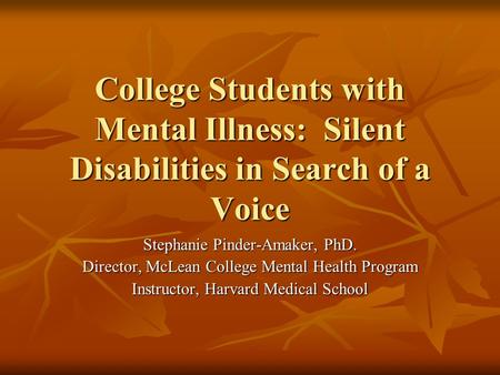 College Students with Mental Illness: Silent Disabilities in Search of a Voice Stephanie Pinder-Amaker, PhD. Director, McLean College Mental Health Program.