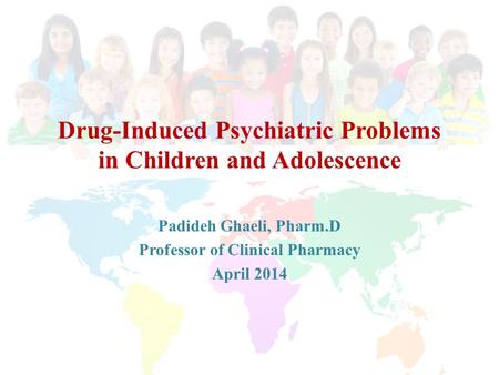 Drug-Induced Psychiatric Problems in Children and Adolescence Padideh Ghaeli, Pharm.D Professor of Clinical Pharmacy April 2014.