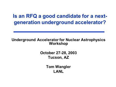 Is an RFQ a good candidate for a next- generation underground accelerator? Underground Accelerator for Nuclear Astrophysics Workshop October 27-28, 2003.